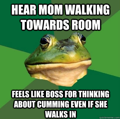 Hear mom walking towards room Feels like boss for thinking about cumming even if she walks in  Foul Bachelor Frog