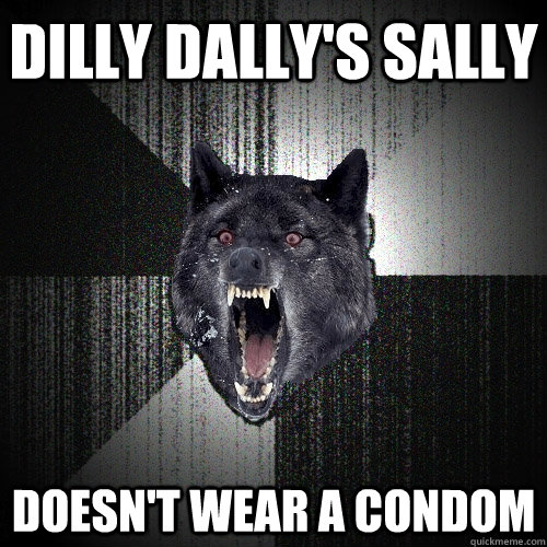 dilly dally's sally doesn't wear a condom  Insanity Wolf
