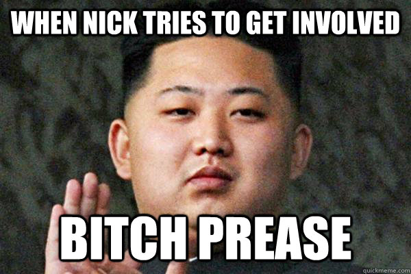 When nick tries to get involved bitch prease  