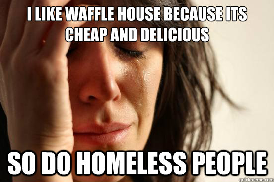 I like waffle house because its cheap and delicious So do homeless people  First World Problems