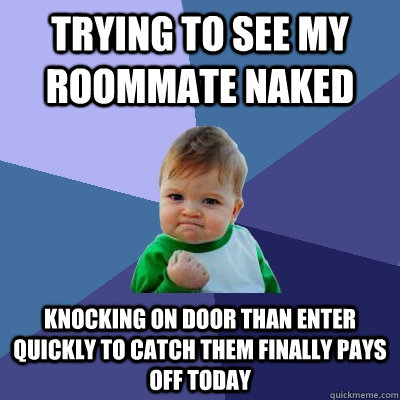 Trying to see my roommate naked Knocking on door than enter quickly to catch them finally pays off today - Trying to see my roommate naked Knocking on door than enter quickly to catch them finally pays off today  Success Kid