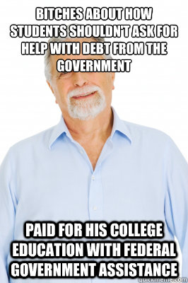 Bitches about how students shouldn't ask for help with debt from the government Paid for his college education with Federal Government assistance - Bitches about how students shouldn't ask for help with debt from the government Paid for his college education with Federal Government assistance  Baby Boomer Dad