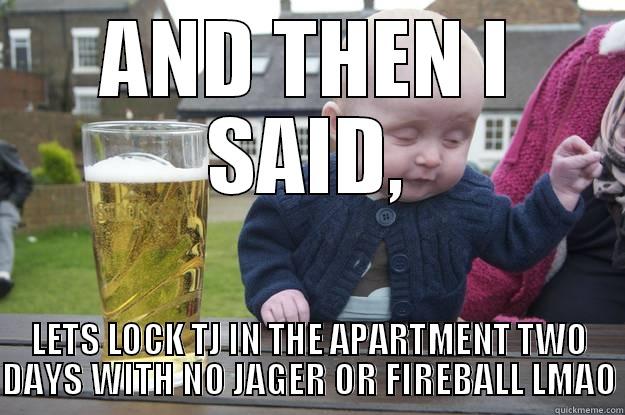 AND THEN I SAID, LETS LOCK TJ IN THE APARTMENT TWO DAYS WITH NO JAGER OR FIREBALL LMAO drunk baby