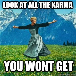 Look at all the karma You wont Get  And look at all the fucks I give