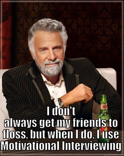  I DON'T ALWAYS GET MY FRIENDS TO FLOSS, BUT WHEN I DO, I USE MOTIVATIONAL INTERVIEWING The Most Interesting Man In The World