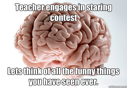 Teacher engages in staring contest Lets think of all the funny things you have seen ever.   Scumbag Brain