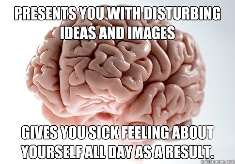 Presents you with disturbing ideas and images Gives you sick feeling about yourself all day as a result.  Scumbag Brain