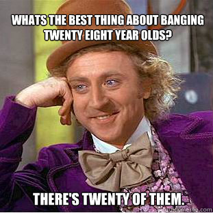 Whats the best thing about banging twenty eight year olds? there's twenty of them.  Willy Wonka Meme