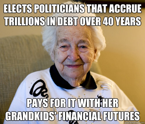 Elects politicians that accrue trillions in debt over 40 years
 Pays for it with her grandkids' financial futures - Elects politicians that accrue trillions in debt over 40 years
 Pays for it with her grandkids' financial futures  Scumbag Grandma