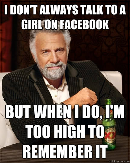 I don't always talk to a girl on facebook but when I do, I'm too high to remember it  The Most Interesting Man In The World
