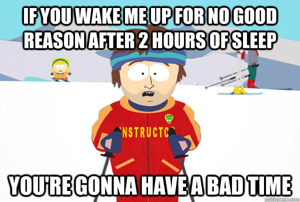 If you wake me up for no good reason after 2 hours of sleep You're gonna have a bad time  Super Cool Ski Instructor