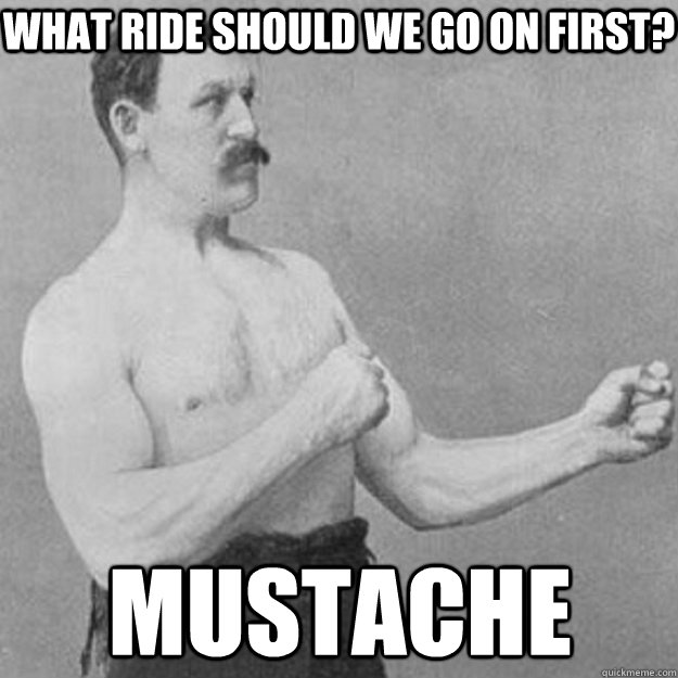 What ride should we go on first? Mustache  overly manly man
