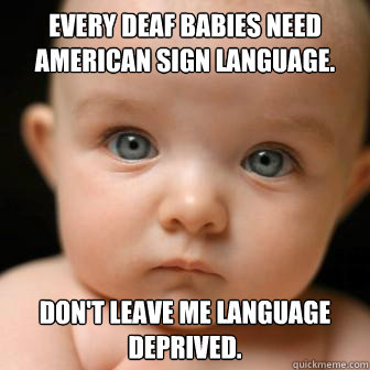 Every deaf babies need American Sign Language. Don't leave me language deprived.  Serious Baby