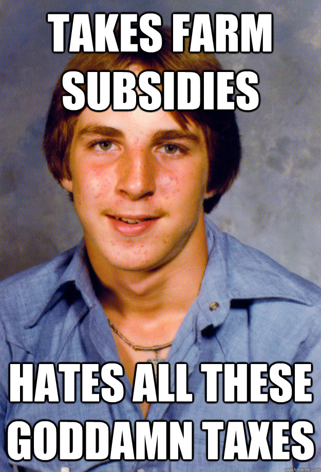 takes farm subsidies hates all these goddamn taxes  Old Economy Steven