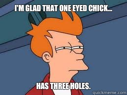 I'm glad that one eyed chick... Has three holes.  Meme
