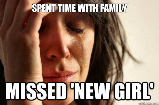 spent time with family missed 'new girl'  First World Problems
