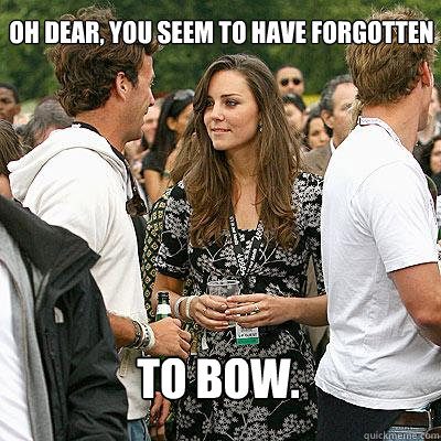 Oh dear, you seem to have forgotten to bow. - Oh dear, you seem to have forgotten to bow.  Kate Middleton