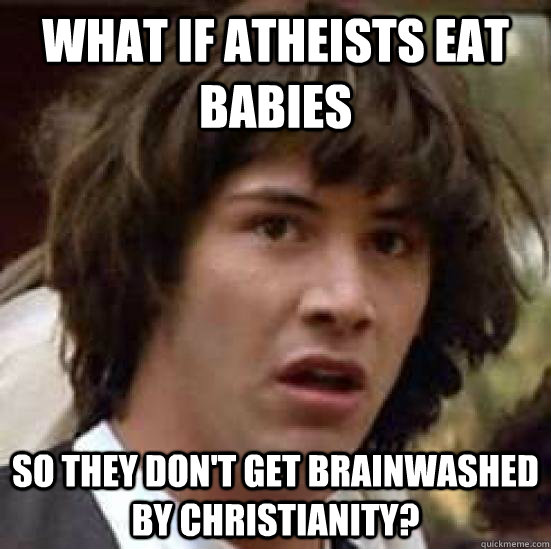 What if atheists eat babies so they don't get brainwashed by christianity? - What if atheists eat babies so they don't get brainwashed by christianity?  conspiracty keanu