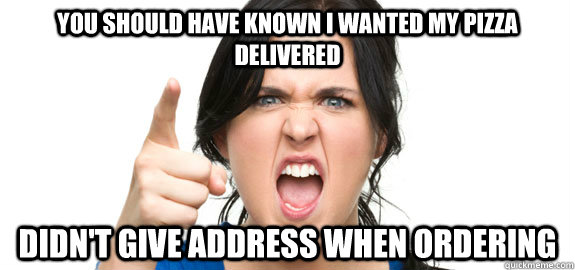 you should have known I wanted my pizza delivered didn't give address when ordering  Angry Customer