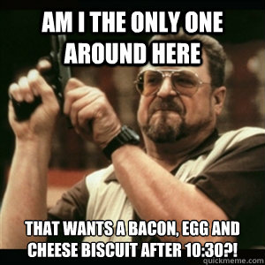 AM I THE ONLY ONE AROUND HERE that wants a bacon, egg and cheese biscuit after 10:30?!  