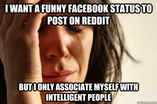 I want a funny facebook status to post on reddit but i only associate myself with intelligent people  First World Problems