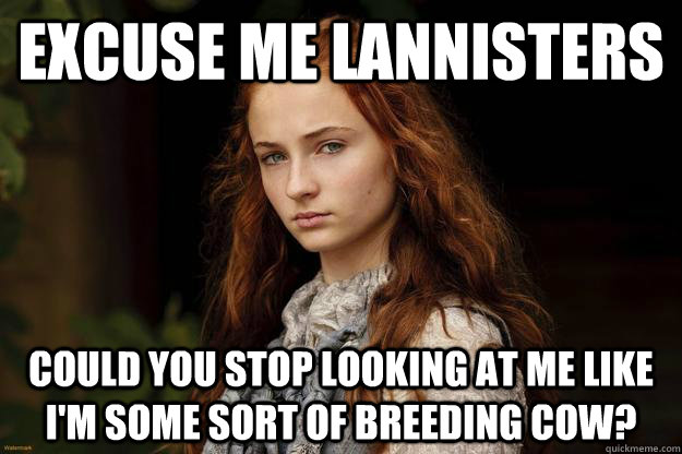Excuse me Lannisters Could you stop looking at me like I'm some sort of breeding cow?  Sansa Problems