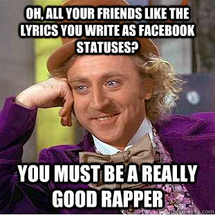 oh, all your friends like the lyrics you write as facebook statuses? you must be a really good rapper  Condescending Wonka