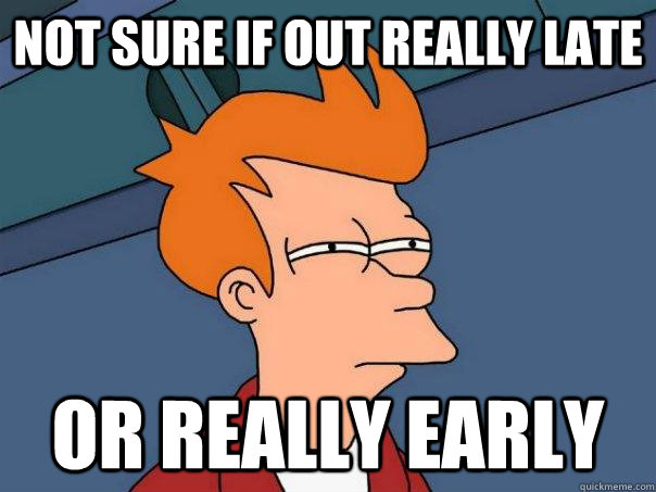 Not sure if out really late or really early  Futurama Fry