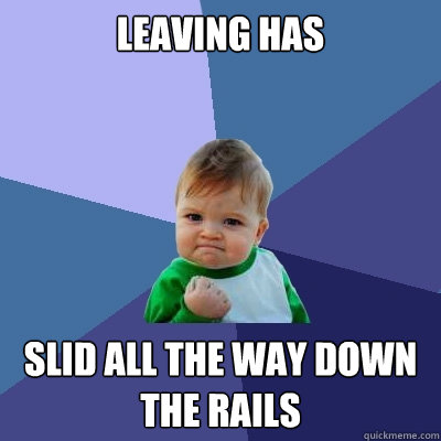leaving has slid all the way down the rails  Success Kid