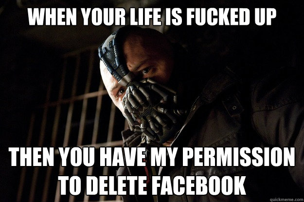 When your life is fucked up Then you have my permission to delete facebook  Angry Bane