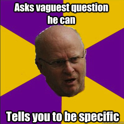 Asks vaguest question he can Tells you to be specific - Asks vaguest question he can Tells you to be specific  Bellingham