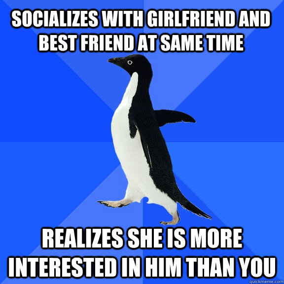 Socializes with girlfriend and best friend at same time realizes she is more interested in him than you  Socially Awkward Penguin