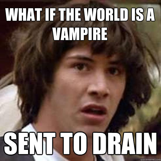 What if the world is a vampire Sent to drain  conspiracy keanu
