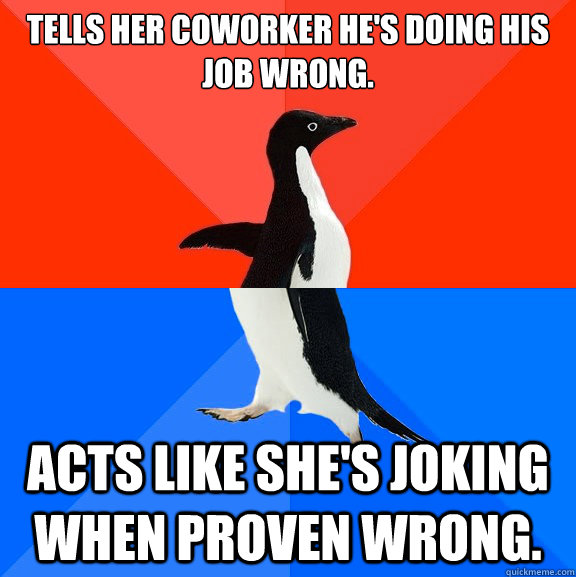 Tells her coworker he's doing his job wrong. Acts like she's joking when proven wrong.   Socially Awesome Awkward Penguin
