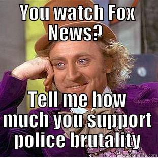 YOU WATCH FOX NEWS?  TELL ME HOW MUCH YOU SUPPORT POLICE BRUTALITY Condescending Wonka