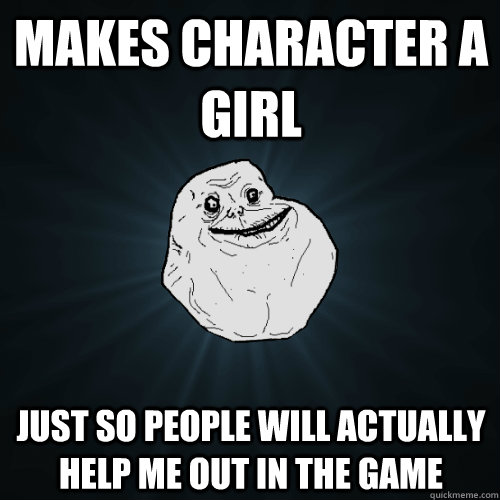 Makes character a girl  just so people will actually help me out in the game   Forever Alone
