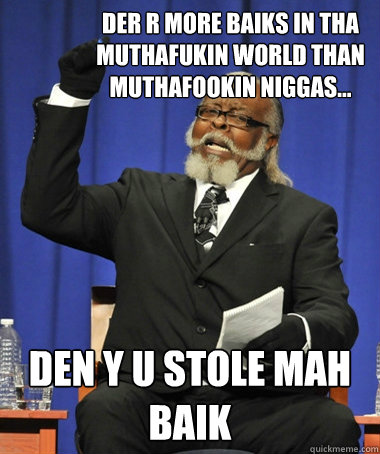 dER r MORE baiks IN THA MUTHAFuKIN WORLD THAN muthafookin niggas... dEN y u stole mah baik  Jimmy McMillan