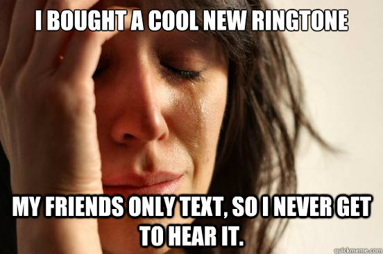 I bought a cool new ringtone My friends only text, so I never get to hear it.  First World Problems