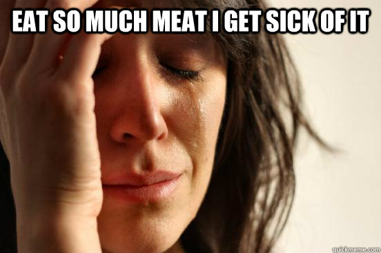eat so much meat i get sick of it   First World Problems