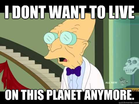 I dont want to live on this planet anymore. - I dont want to live on this planet anymore.  Farnsworth