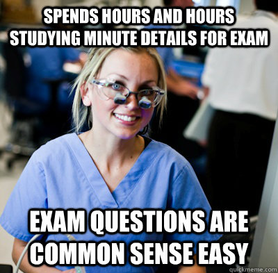 Spends Hours and Hours studying minute details for exam Exam questions are common sense easy  overworked dental student