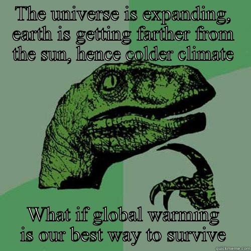 THE UNIVERSE IS EXPANDING, EARTH IS GETTING FARTHER FROM THE SUN, HENCE COLDER CLIMATE WHAT IF GLOBAL WARMING IS OUR BEST WAY TO SURVIVE Philosoraptor