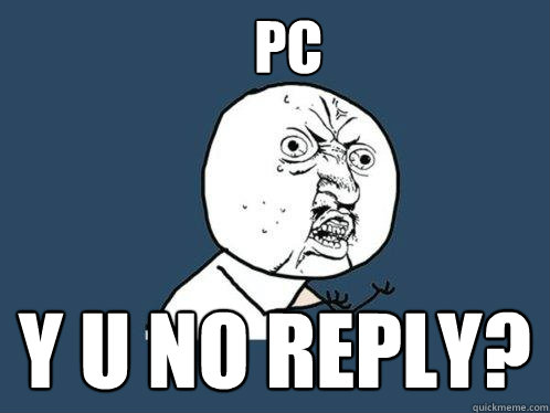 PC Y U NO REPLY?  Y U No