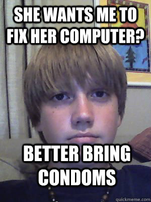 She wants me to fix her computer? Better bring condoms  Pre-Pubecent High School Sophomore