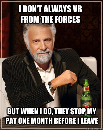 I don't always VR from the forces but when I do, they stop my pay one month before i leave  The Most Interesting Man In The World