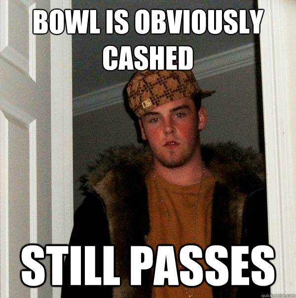 Bowl is obviously cashed still passes  Scumbag Steve