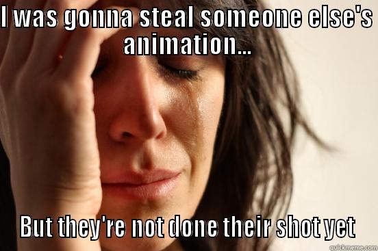 I WAS GONNA STEAL SOMEONE ELSE'S ANIMATION... BUT THEY'RE NOT DONE THEIR SHOT YET First World Problems