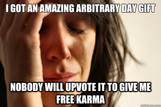 I got an amazing arbitrary day gift nobody will upvote it to give me free karma  First World Problems