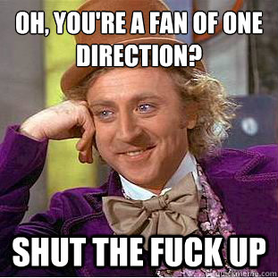 oh, you're a fan of one direction? shut the fuck up  Condescending Wonka
