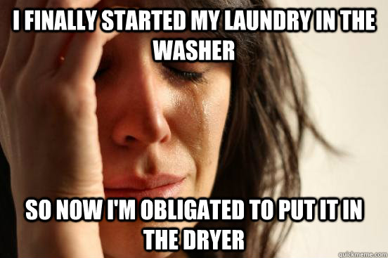 I finally started my laundry in the washer so now i'm obligated to put it in the dryer  First World Problems